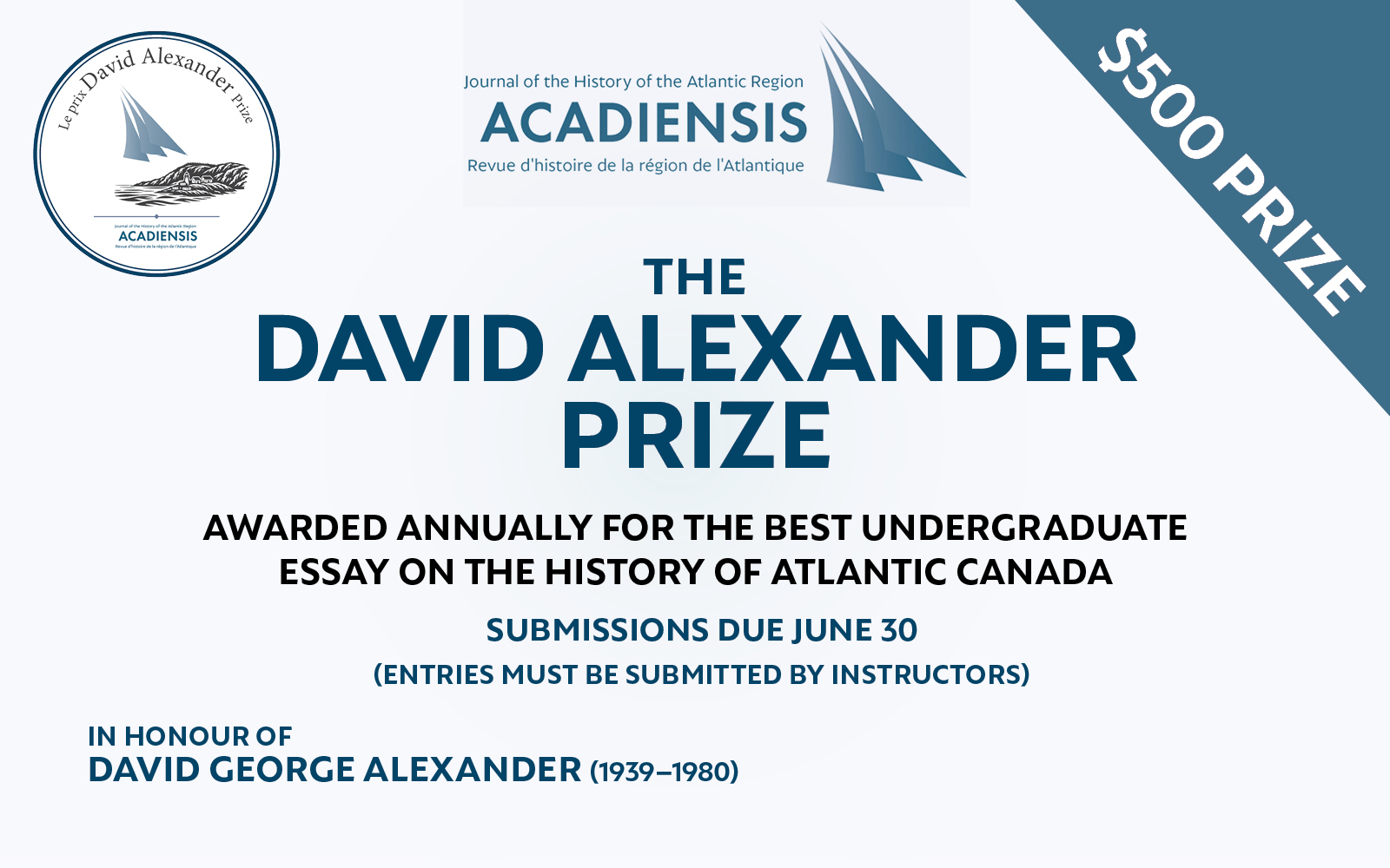 The David Alexander Prize. $500 Prize. Awarded annually for the best undergraduate essay on the history of Atlantic Canada. Submissions due June 30. Entries must be submitted by instructors. In honour of David George Alexander 1939-1980.
